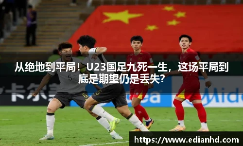 从绝地到平局！U23国足九死一生，这场平局到底是期望仍是丢失？
