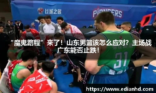 “魔鬼路程”来了！山东男篮该怎么应对？主场战广东能否止跌！