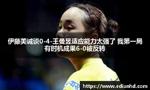 伊藤美诚谈0-4-王曼昱适应能力太强了 我第一局有时机成果6-0被反转