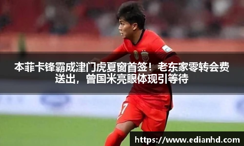 本菲卡锋霸成津门虎夏窗首签！老东家零转会费送出，曾国米亮眼体现引等待